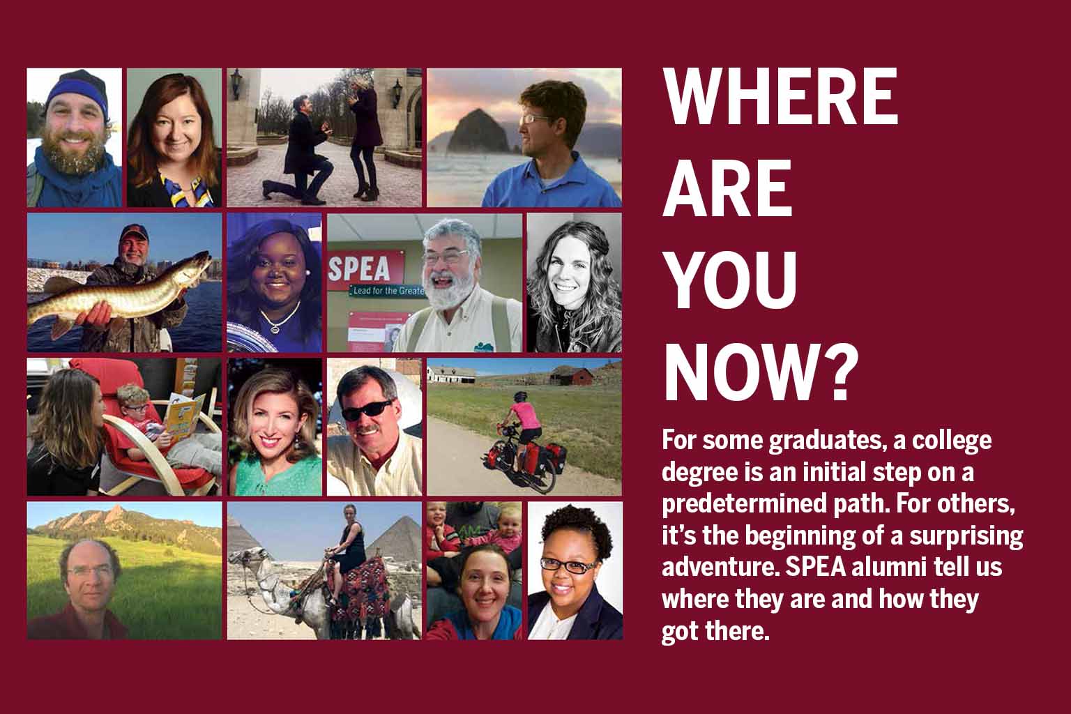 Where are you now? For some graduates, a college degree is an initial step on a predetermined path. For others, it's the beginning of a surprising adventure. SPEA alumni tell us where they are and how they got there.